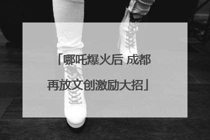 哪吒爆火后 成都再放文创激励大招