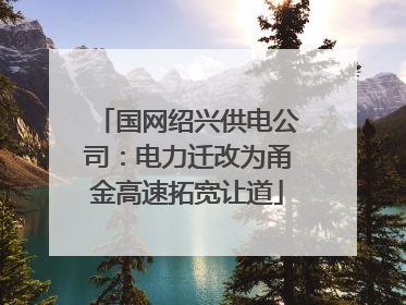 国网绍兴供电公司：电力迁改为甬金高速拓宽让道
