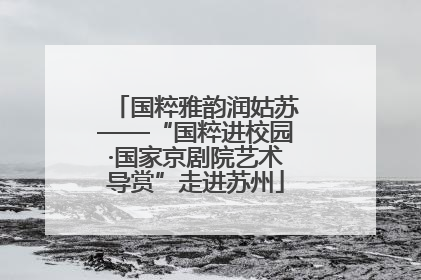 国粹雅韵润姑苏——“国粹进校园·国家京剧院艺术导赏”走进苏州