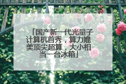 国产新一代光量子计算机首秀，算力媲美顶尖超算，大小相当一台冰箱