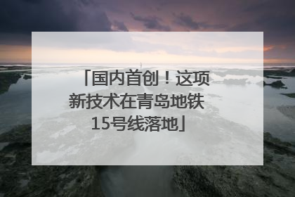 国内首创！这项新技术在青岛地铁15号线落地