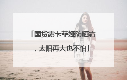 国货露卡菲娅防晒霜，太阳再大也不怕