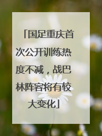 国足重庆首次公开训练热度不减，战巴林阵容将有较大变化