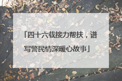 四十六载接力帮扶，谱写警民情深暖心故事