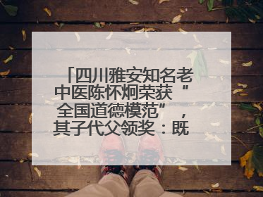 四川雅安知名老中医陈怀炯荣获“全国道德模范”，其子代父领奖：既是荣誉也是责任