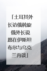 土耳其外长访俄斡旋 俄外长说愿在伊斯坦布尔与乌克兰再谈