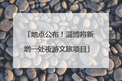 地点公布！淄博将新增一处夜游文旅项目