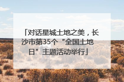 对话星城土地之美，长沙市第35个“全国土地日”主题活动举行