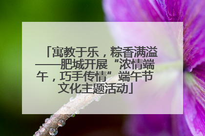 寓教于乐，粽香满溢——肥城开展“浓情端午，巧手传情”端午节文化主题活动