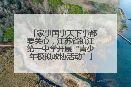 家事国事天下事都要关心，江苏省镇江第一中学开展“青少年模拟政协活动”