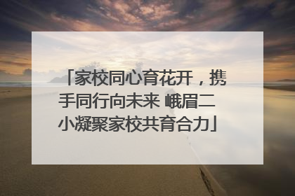 家校同心育花开，携手同行向未来 峨眉二小凝聚家校共育合力