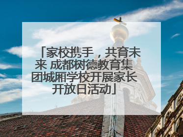 家校携手，共育未来 成都树德教育集团城厢学校开展家长开放日活动