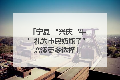 宁夏 “兴庆‘牛’礼为市民奶瓶子”增添更多选择