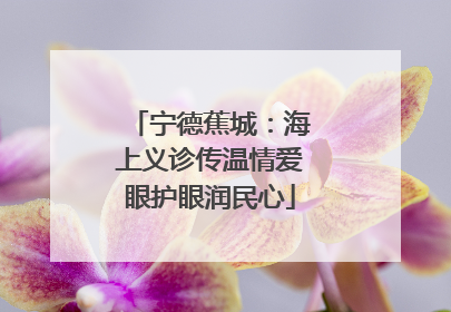 宁德蕉城：海上义诊传温情爱眼护眼润民心