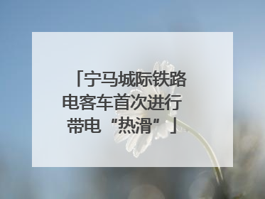 宁马城际铁路电客车首次进行带电“热滑”