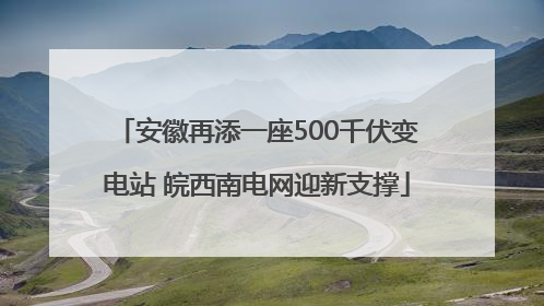 安徽再添一座500千伏变电站 皖西南电网迎新支撑