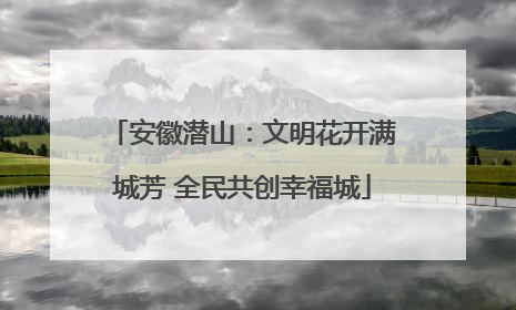 安徽潜山：文明花开满城芳 全民共创幸福城