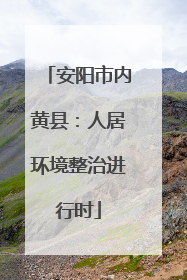 安阳市内黄县：人居环境整治进行时