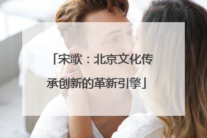 宋歌：北京文化传承创新的革新引擎