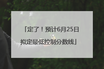 定了！预计6月25日拟定最低控制分数线