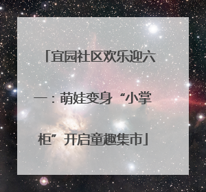 宜园社区欢乐迎六一：萌娃变身“小掌柜”开启童趣集市