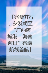 客货并行、夕发朝至 “广西防城港—海南海口”客滚航线首航
