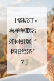 塔斯汀×喜羊羊联名如何引爆“怀旧经济”？