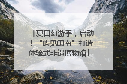 夏日幻游季，启动！“屿见闽南”打造体验式非遗博物馆