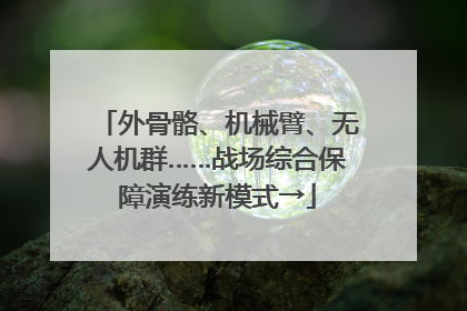 外骨骼、机械臂、无人机群……战场综合保障演练新模式→