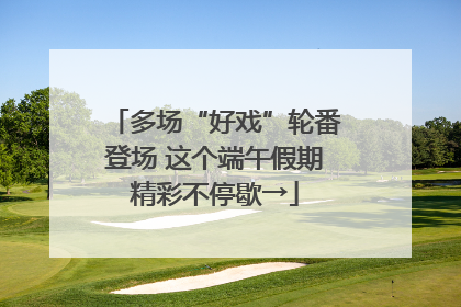 多场“好戏”轮番登场 这个端午假期精彩不停歇→