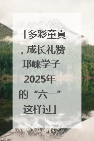 多彩童真，成长礼赞 邛崃学子2025年的“六一”这样过