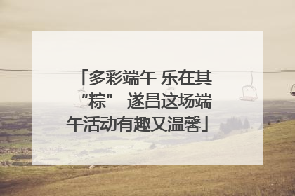多彩端午 乐在其“粽” 遂昌这场端午活动有趣又温馨