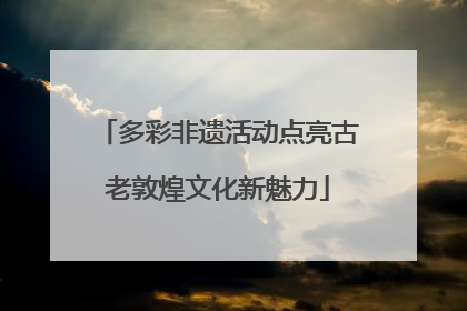 多彩非遗活动点亮古老敦煌文化新魅力