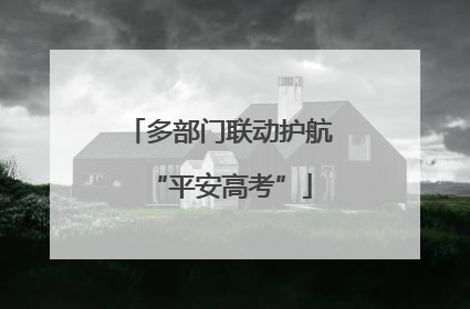 多部门联动护航“平安高考”