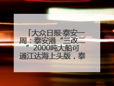 大众日报·泰安一周：泰安港“三改二”2000吨大船可通江达海上头版，泰安房产服务改革经验全省推广