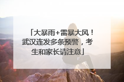 大暴雨+雷暴大风！武汉连发多条预警，考生和家长请注意