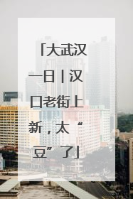 大武汉一日︱汉口老街上新，太“豆”了