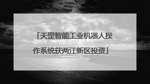 天罡智能工业机器人操作系统获两江新区投资
