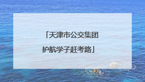 天津市公交集团护航学子赶考路