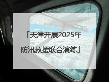 天津开展2025年防汛救援联合演练