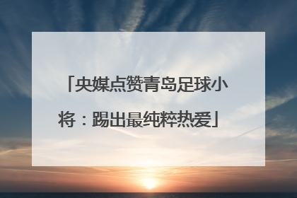 央媒点赞青岛足球小将：踢出最纯粹热爱