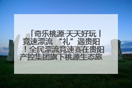奇乐桃源·天天好玩丨竞速漂流 “礼”遇贵阳！全民漂流竞速赛在贵阳产控集团旗下桃源生态旅游度假区举行
