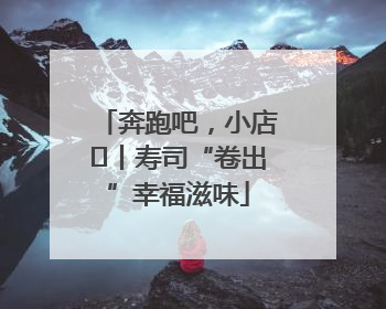 奔跑吧，小店㊼丨寿司“卷出”幸福滋味