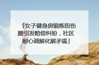 女子健身房锻炼扭伤腰引发赔偿纠纷，社区耐心调解化解矛盾