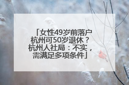 女性49岁前落户杭州可50岁退休？杭州人社局：不实，需满足多项条件