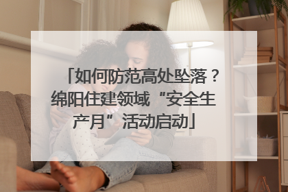 如何防范高处坠落？绵阳住建领域“安全生产月”活动启动