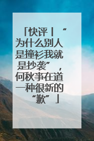 快评丨“为什么别人是撞衫我就是抄袭”，何秋亊在道一种很新的“歉”