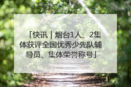 快讯｜烟台1人、2集体获评全国优秀少先队辅导员、集体荣誉称号