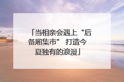 当相亲会遇上“后备厢集市” 打造今夏独有的浪漫
