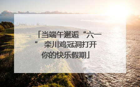 当端午邂逅“六一” 栾川鸡冠洞打开你的快乐假期